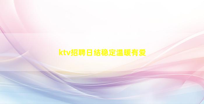 ktv招聘日结稳定温暖有爱