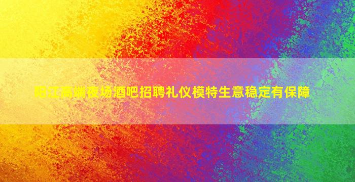 阳江高端夜场酒吧招聘礼仪模特生意稳定有保障